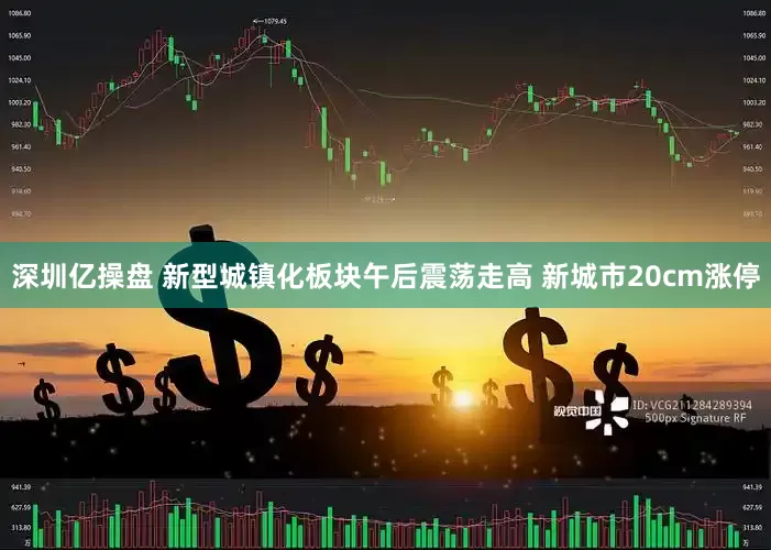 深圳亿操盘 新型城镇化板块午后震荡走高 新城市20cm涨停