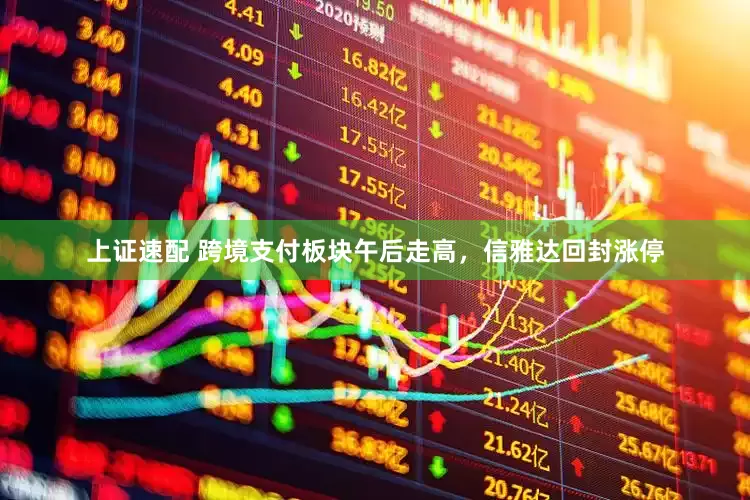 上证速配 跨境支付板块午后走高，信雅达回封涨停
