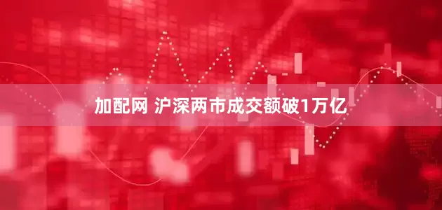 加配网 沪深两市成交额破1万亿