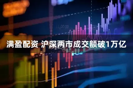 满盈配资 沪深两市成交额破1万亿