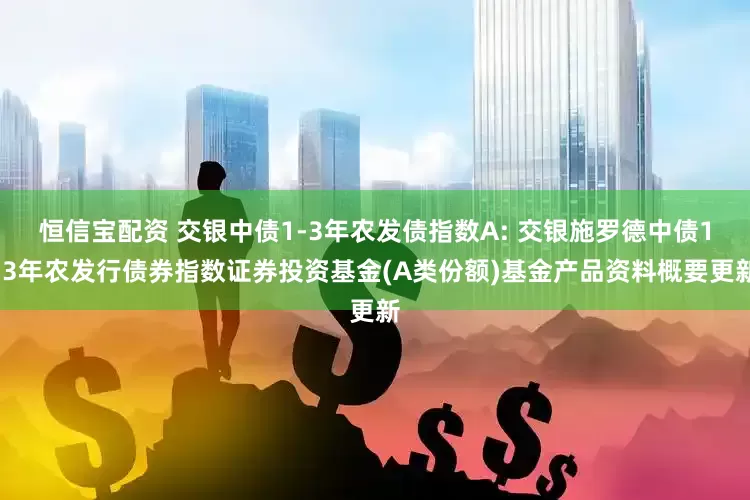 恒信宝配资 交银中债1-3年农发债指数A: 交银施罗德中债1-3年农发行债券指数证券投资基金(A类份额)基金产品资料概要更新