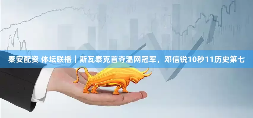 秦安配资 体坛联播｜斯瓦泰克首夺温网冠军，邓信锐10秒11历史第七