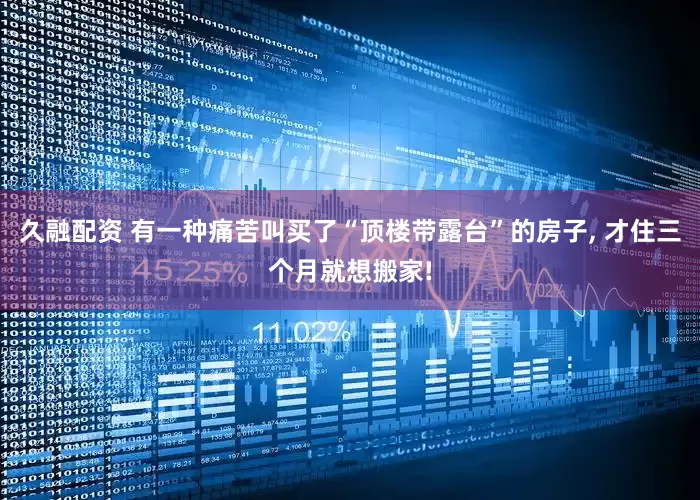 久融配资 有一种痛苦叫买了“顶楼带露台”的房子, 才住三个月就想搬家!