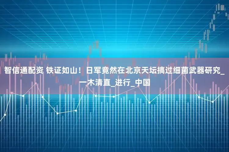 智信通配资 铁证如山！日军竟然在北京天坛搞过细菌武器研究_一木清直_进行_中国