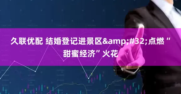 久联优配 结婚登记进景区 点燃“甜蜜经济”火花