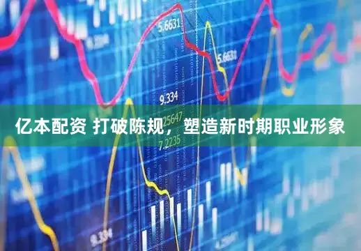 亿本配资 打破陈规，塑造新时期职业形象