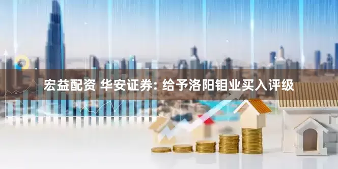 宏益配资 华安证券: 给予洛阳钼业买入评级