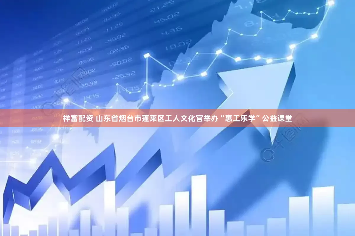 祥富配资 山东省烟台市蓬莱区工人文化宫举办“惠工乐学”公益课堂