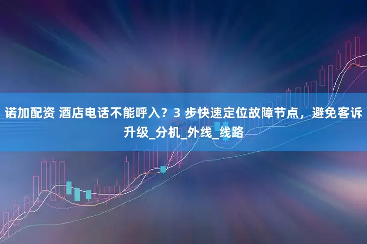 诺加配资 酒店电话不能呼入？3 步快速定位故障节点，避免客诉升级_分机_外线_线路