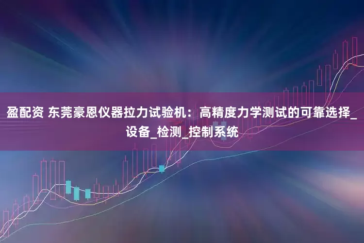 盈配资 东莞豪恩仪器拉力试验机：高精度力学测试的可靠选择_设备_检测_控制系统