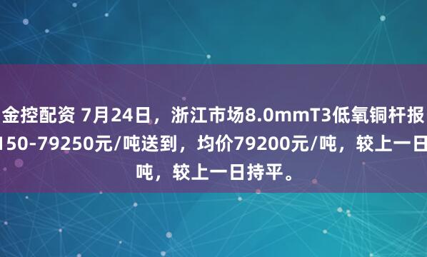 金控配资 7月24日，浙江市场8.0mmT3低氧铜杆报价79150-79250元/吨送到，均价79200元/吨，较上一日持平。