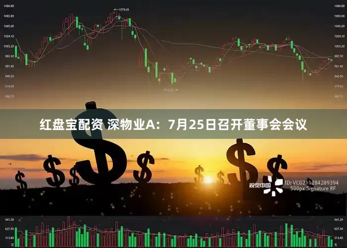 红盘宝配资 深物业A：7月25日召开董事会会议