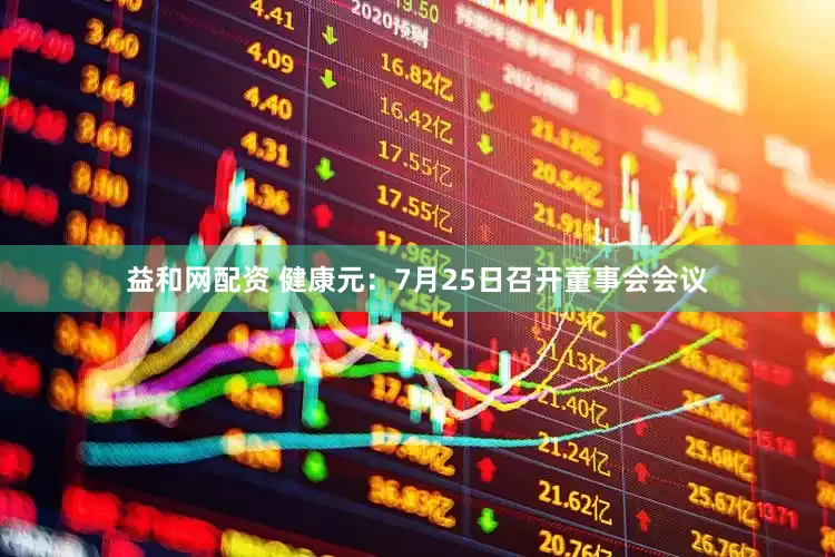 益和网配资 健康元：7月25日召开董事会会议