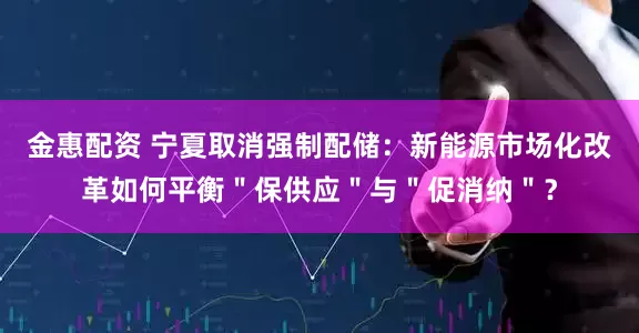 金惠配资 宁夏取消强制配储：新能源市场化改革如何平衡＂保供应＂与＂促消纳＂？