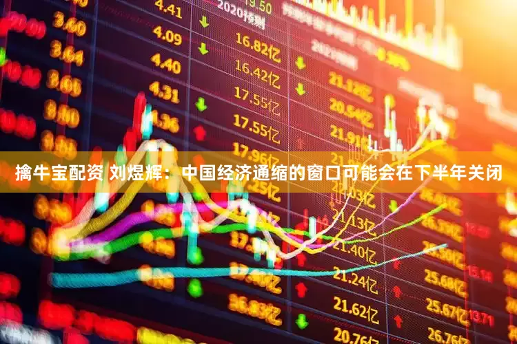 擒牛宝配资 刘煜辉：中国经济通缩的窗口可能会在下半年关闭