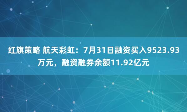 红旗策略 航天彩虹：7月31日融资买入9523.93万元，融资融券余额11.92亿元