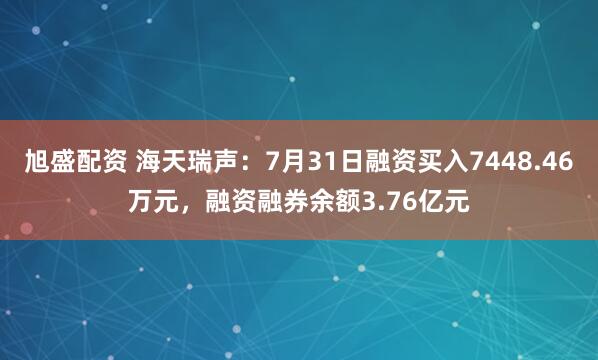 旭盛配资 海天瑞声：7月31日融资买入7448.46万元，融资融券余额3.76亿元