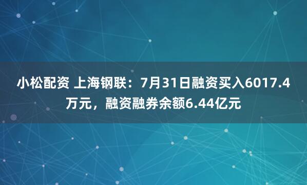 小松配资 上海钢联：7月31日融资买入6017.4万元，融资融券余额6.44亿元