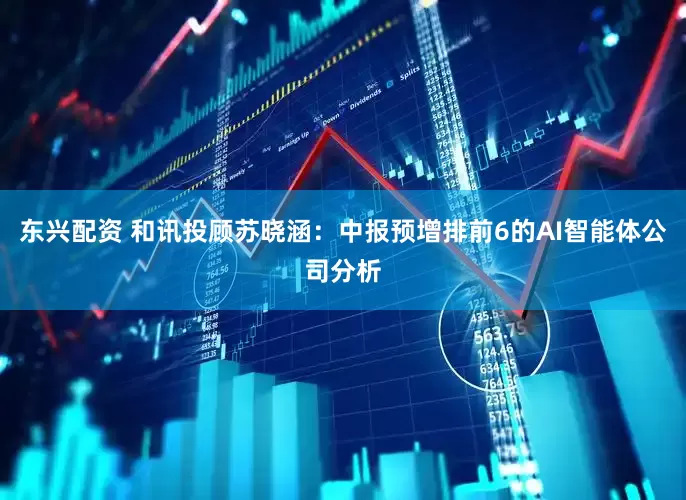 东兴配资 和讯投顾苏晓涵：中报预增排前6的AI智能体公司分析