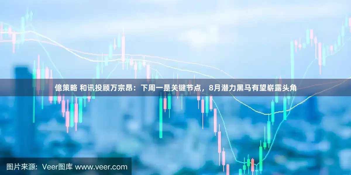 億策略 和讯投顾万宗昂：下周一是关键节点，8月潜力黑马有望崭露头角