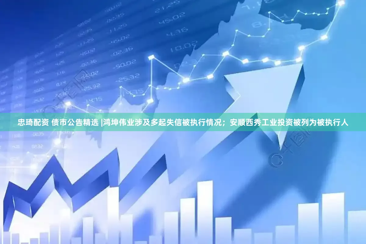 忠琦配资 债市公告精选 |鸿坤伟业涉及多起失信被执行情况；安顺西秀工业投资被列为被执行人