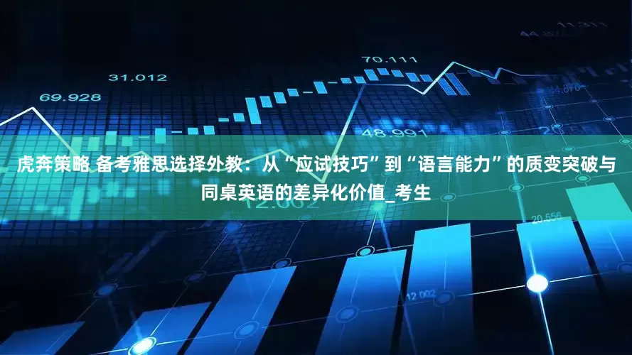 虎奔策略 备考雅思选择外教：从“应试技巧”到“语言能力”的质变突破与同桌英语的差异化价值_考生