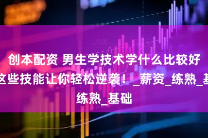 创本配资 男生学技术学什么比较好？这些技能让你轻松逆袭！_薪资_练熟_基础