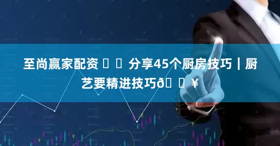 至尚赢家配资 ⛳️分享45个厨房技巧｜厨艺要精进技巧🔥