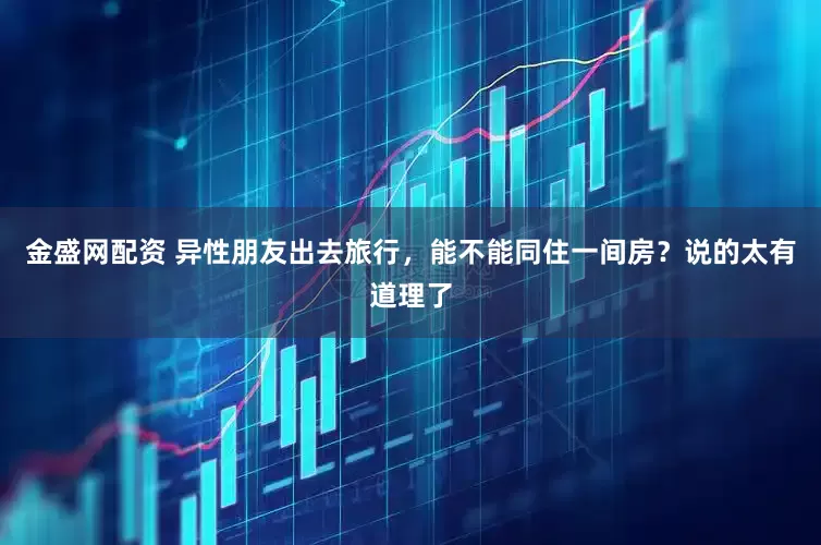 金盛网配资 异性朋友出去旅行，能不能同住一间房？说的太有道理了