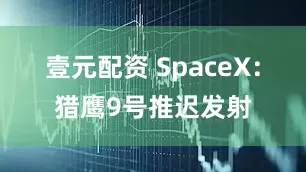 壹元配资 SpaceX：猎鹰9号推迟发射