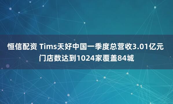 恒信配资 Tims天好中国一季度总营收3.01亿元 门店数达到1024家覆盖84城