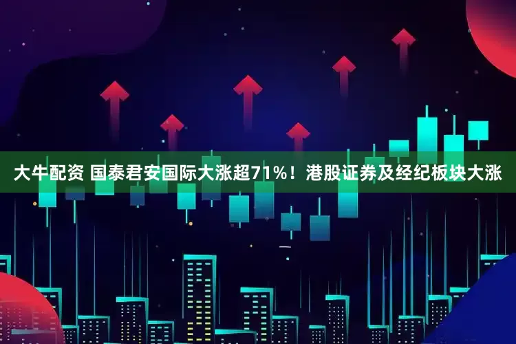 大牛配资 国泰君安国际大涨超71%！港股证券及经纪板块大涨