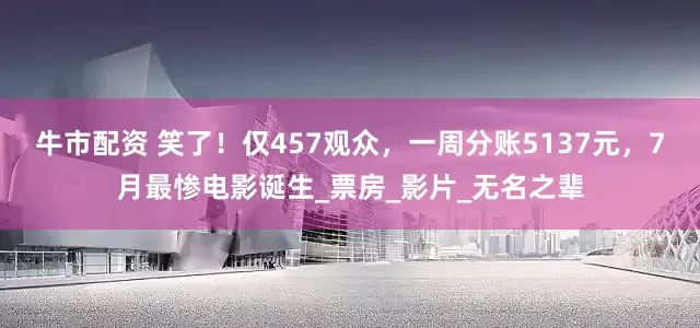牛市配资 笑了！仅457观众，一周分账5137元，7月最惨电影诞生_票房_影片_无名之辈