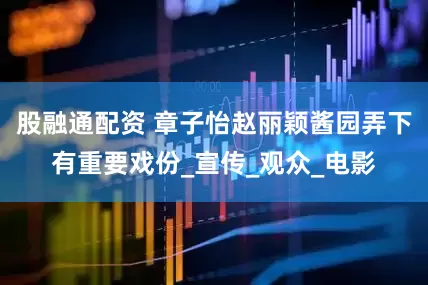 股融通配资 章子怡赵丽颖酱园弄下有重要戏份_宣传_观众_电影