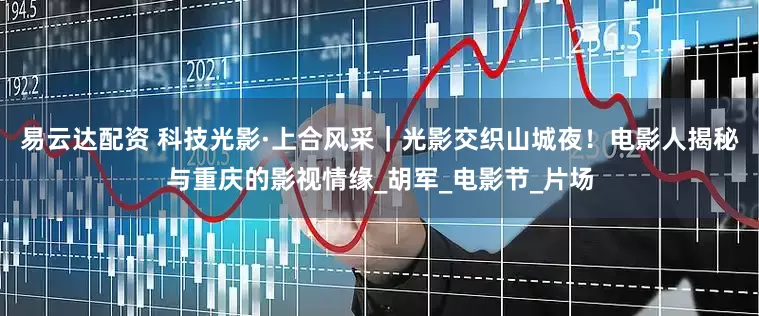 易云达配资 科技光影·上合风采｜光影交织山城夜！电影人揭秘与重庆的影视情缘_胡军_电影节_片场