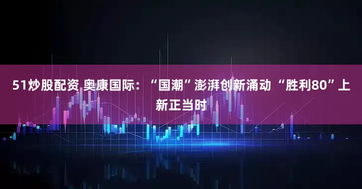 51炒股配资 奥康国际：“国潮”澎湃创新涌动 “胜利80”上新正当时