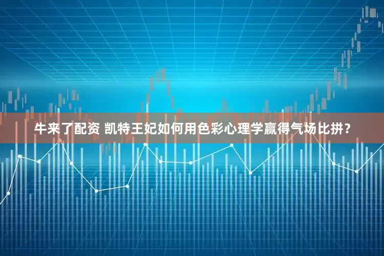 牛来了配资 凯特王妃如何用色彩心理学赢得气场比拼？