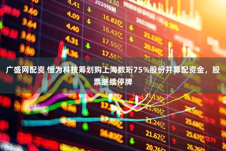 广盛网配资 恒为科技筹划购上海数珩75%股份并募配资金，股票继续停牌