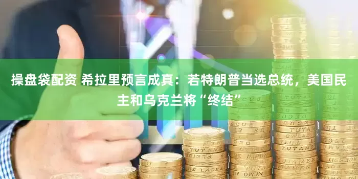操盘袋配资 希拉里预言成真：若特朗普当选总统，美国民主和乌克兰将“终结”