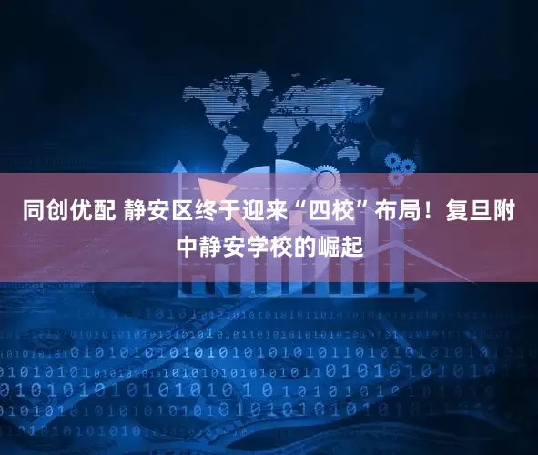 同创优配 静安区终于迎来“四校”布局！复旦附中静安学校的崛起
