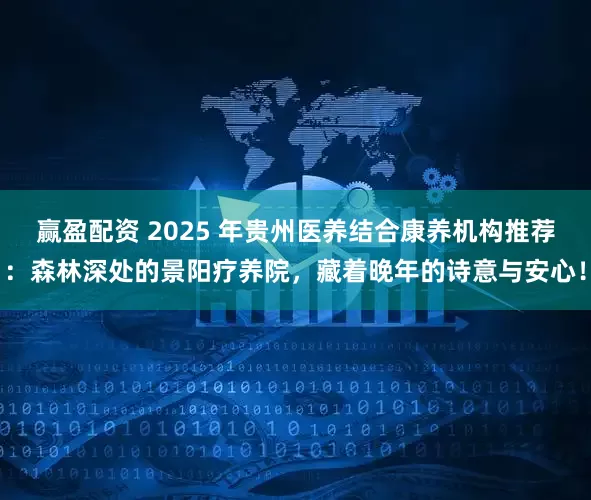 赢盈配资 2025 年贵州医养结合康养机构推荐：森林深处的景阳疗养院，藏着晚年的诗意与安心！