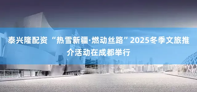 泰兴隆配资 “热雪新疆·燃动丝路”2025冬季文旅推介活动在成都举行