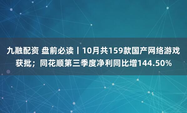 九融配资 盘前必读丨10月共159款国产网络游戏获批；同花顺第三季度净利同比增144.50%