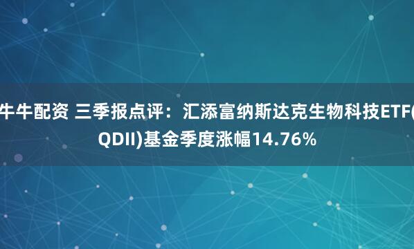 牛牛配资 三季报点评：汇添富纳斯达克生物科技ETF(QDII)基金季度涨幅14.76%