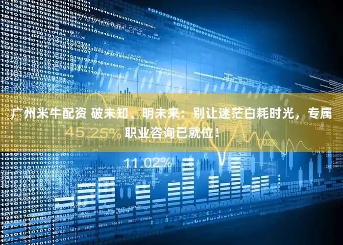 广州米牛配资 破未知、明未来：别让迷茫白耗时光，专属职业咨询已就位！