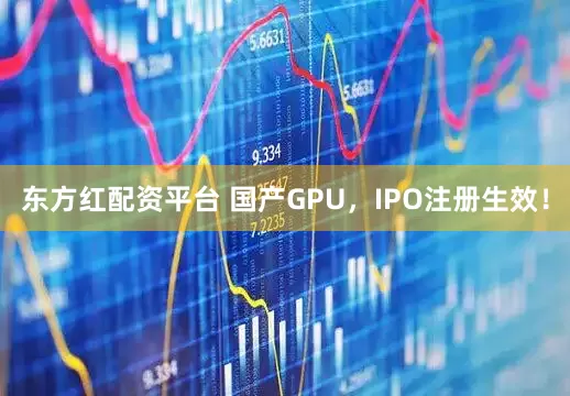 东方红配资平台 国产GPU，IPO注册生效！