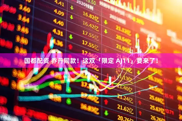 国都配资 乔丹同款！这双「限定 AJ11」要来了！