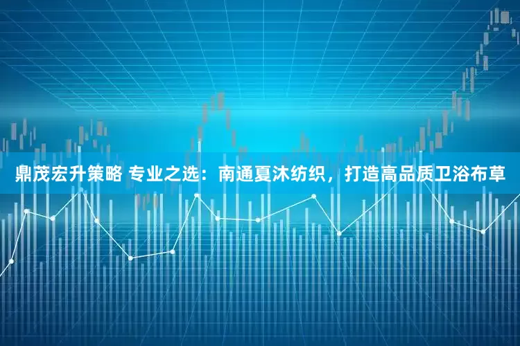 鼎茂宏升策略 专业之选：南通夏沐纺织，打造高品质卫浴布草