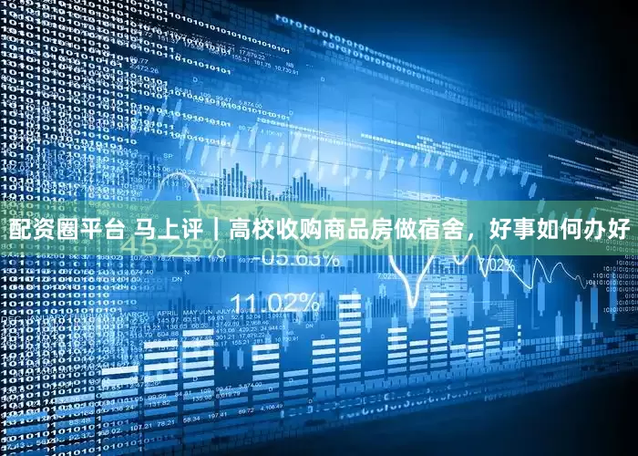 配资圈平台 马上评｜高校收购商品房做宿舍，好事如何办好