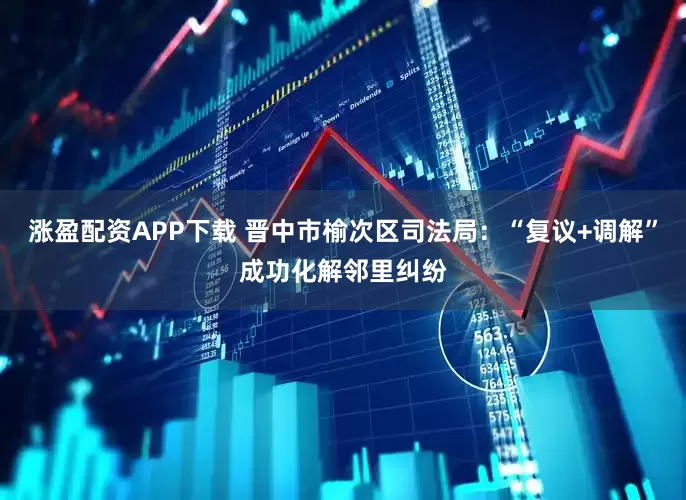 涨盈配资APP下载 晋中市榆次区司法局：“复议+调解”成功化解邻里纠纷